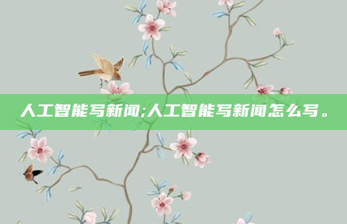 人工智能写新闻;人工智能写新闻怎么写。