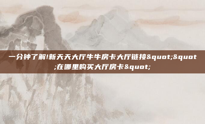 一分钟了解!新天天大厅牛牛房卡大厅链接""在哪里购买大厅房卡"