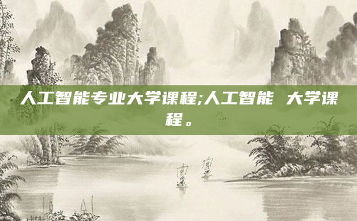 人工智能专业大学课程;人工智能 大学课程。