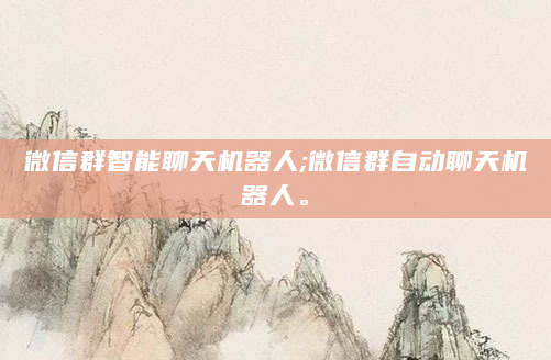 微信群智能聊天机器人;微信群自动聊天机器人。