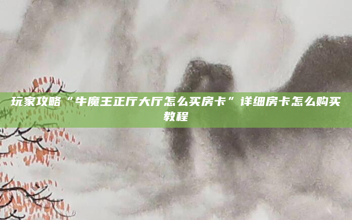 玩家攻略“牛魔王正厅大厅怎么买房卡”详细房卡怎么购买教程