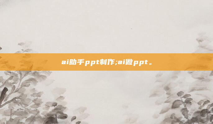 ai助手ppt制作;ai做ppt。