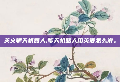 英文聊天机器人;聊天机器人用英语怎么说。