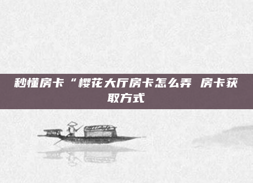 秒懂房卡“樱花大厅房卡怎么弄 房卡获取方式
