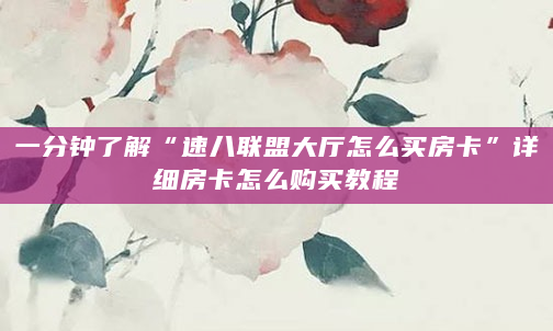 一分钟了解“速八联盟大厅怎么买房卡”详细房卡怎么购买教程