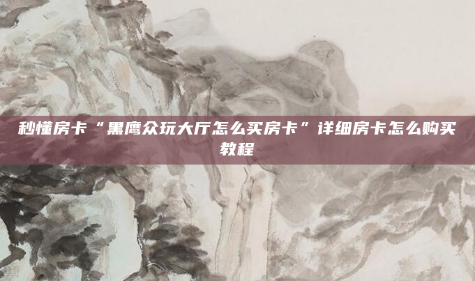秒懂房卡“黑鹰众玩大厅怎么买房卡”详细房卡怎么购买教程