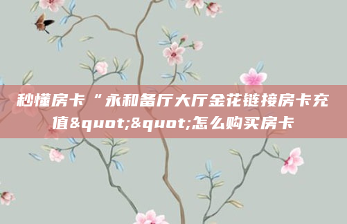 秒懂房卡“永和备厅大厅金花链接房卡充值""怎么购买房卡