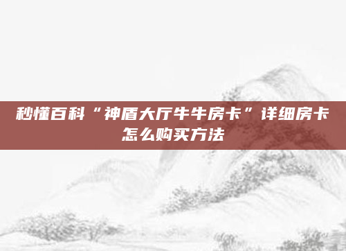 秒懂百科“神盾大厅牛牛房卡”详细房卡怎么购买方法