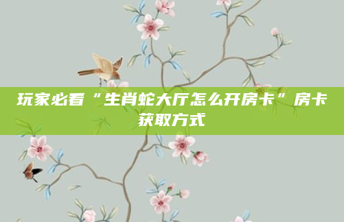 玩家必看“生肖蛇大厅怎么开房卡”房卡获取方式