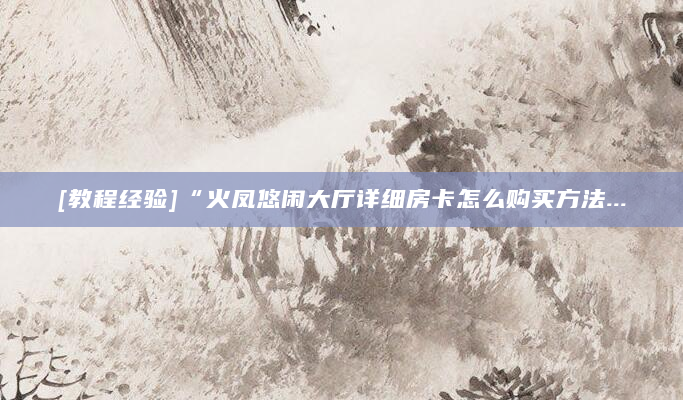 [教程经验]“火凤悠闲大厅详细房卡怎么购买方法...