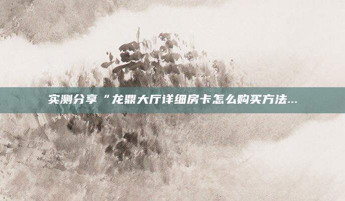 实测分享“龙鼎大厅详细房卡怎么购买方法...