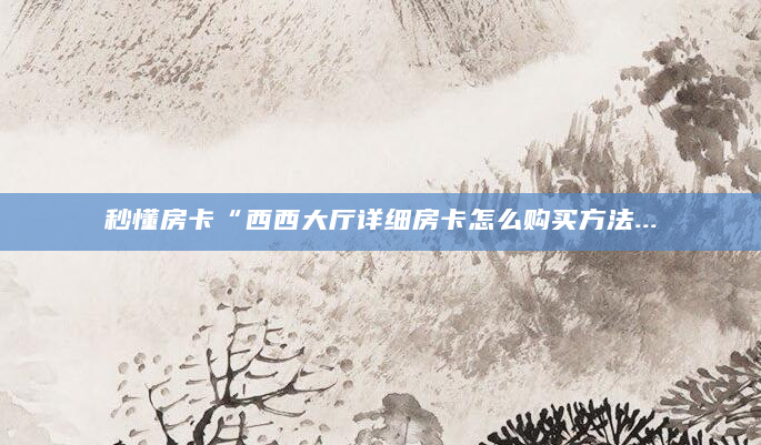 秒懂房卡“西西大厅详细房卡怎么购买方法...