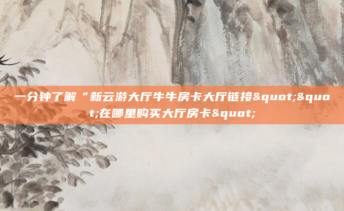 一分钟了解“新云游大厅牛牛房卡大厅链接""在哪里购买大厅房卡"