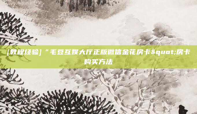 [教程经验]“毛豆互娱大厅正版微信金花房卡"房卡购买方法