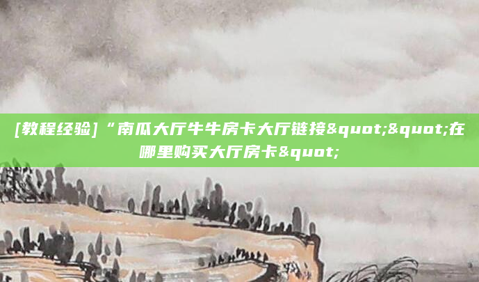 [教程经验]“南瓜大厅牛牛房卡大厅链接""在哪里购买大厅房卡"
