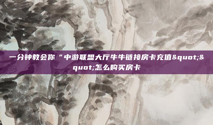 一分钟教会你“中游联盟大厅牛牛链接房卡充值""怎么购买房卡