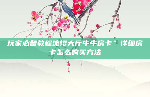 玩家必备教程流樱大厅牛牛房卡”详细房卡怎么购买方法