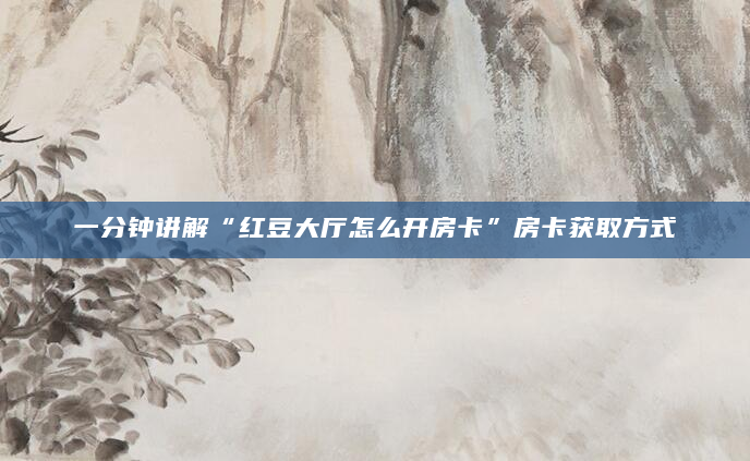 一分钟讲解“红豆大厅怎么开房卡”房卡获取方式