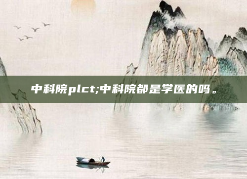 中科院plct;中科院都是学医的吗。