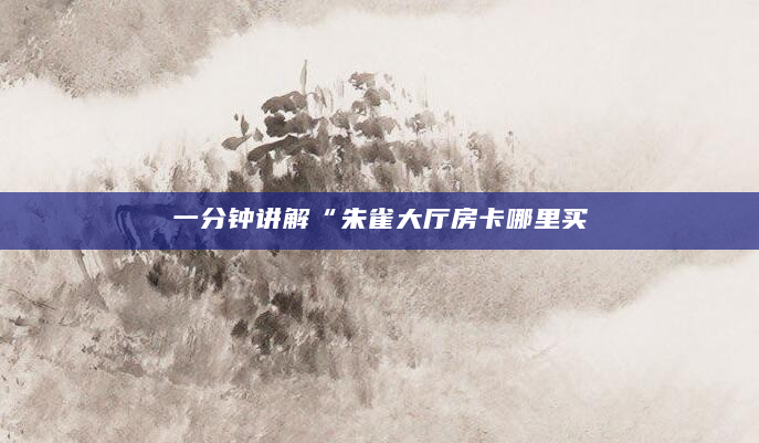 一分钟讲解“朱雀大厅房卡哪里买