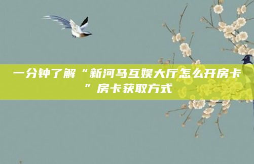 一分钟了解“新河马互娱大厅怎么开房卡”房卡获取方式