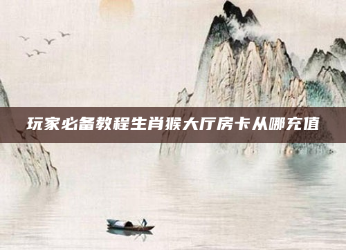 玩家必备教程生肖猴大厅房卡从哪充值