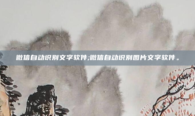 微信自动识别文字软件;微信自动识别图片文字软件。