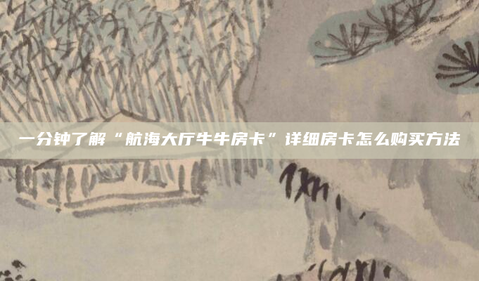 一分钟了解“航海大厅牛牛房卡”详细房卡怎么购买方法