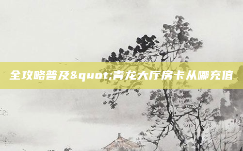 全攻略普及"青龙大厅房卡从哪充值