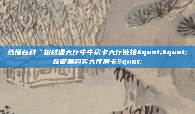 秒懂百科“招财猫大厅牛牛房卡大厅链接""在哪里购买大厅房卡"