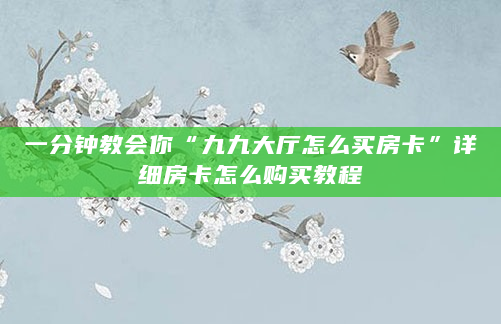一分钟教会你“九九大厅怎么买房卡”详细房卡怎么购买教程