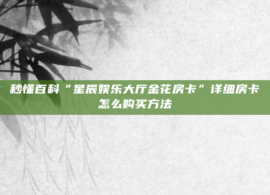 秒懂百科“星辰娱乐大厅金花房卡”详细房卡怎么购买方法