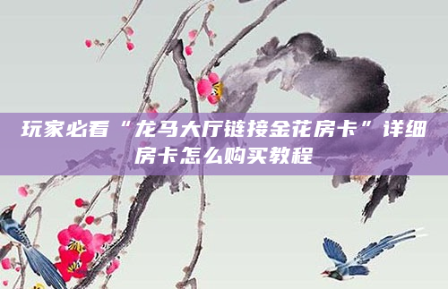 玩家必看“龙马大厅链接金花房卡”详细房卡怎么购买教程