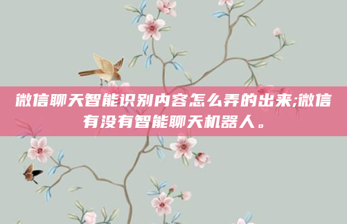 微信聊天智能识别内容怎么弄的出来;微信有没有智能聊天机器人。