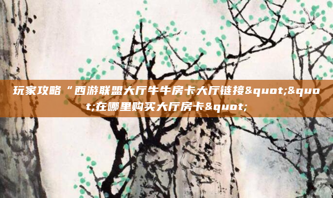玩家攻略“西游联盟大厅牛牛房卡大厅链接""在哪里购买大厅房卡"