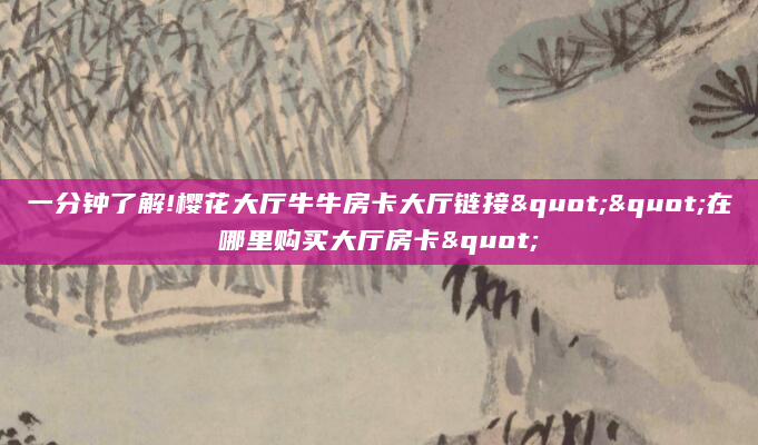 一分钟了解!樱花大厅牛牛房卡大厅链接""在哪里购买大厅房卡"