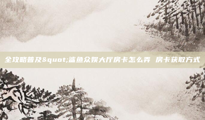 全攻略普及"鲨鱼众娱大厅房卡怎么弄 房卡获取方式