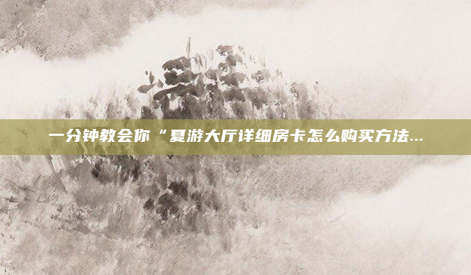 一分钟教会你“夏游大厅详细房卡怎么购买方法...