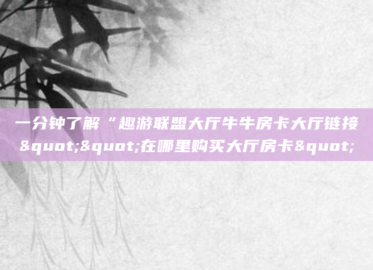 一分钟了解“趣游联盟大厅牛牛房卡大厅链接""在哪里购买大厅房卡"