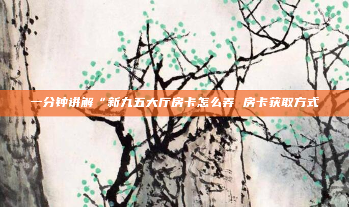 一分钟讲解“新九五大厅房卡怎么弄 房卡获取方式