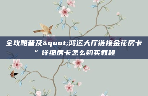 全攻略普及"鸿运大厅链接金花房卡”详细房卡怎么购买教程