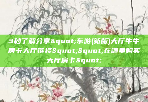 3秒了解分享"东游(新版)大厅牛牛房卡大厅链接""在哪里购买大厅房卡"