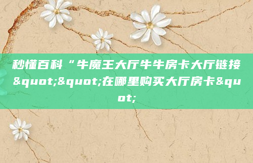 秒懂百科“牛魔王大厅牛牛房卡大厅链接""在哪里购买大厅房卡"