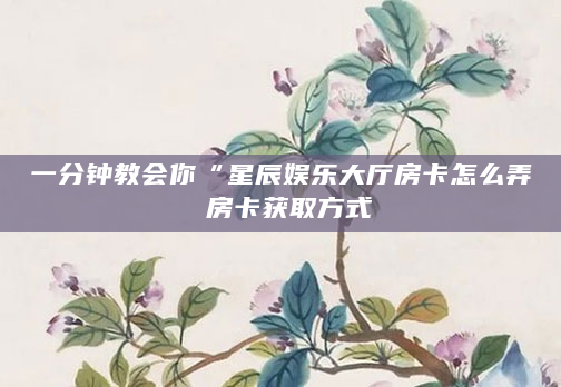 一分钟教会你“星辰娱乐大厅房卡怎么弄 房卡获取方式