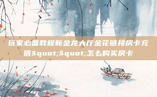 玩家必备教程新金龙大厅金花链接房卡充值""怎么购买房卡