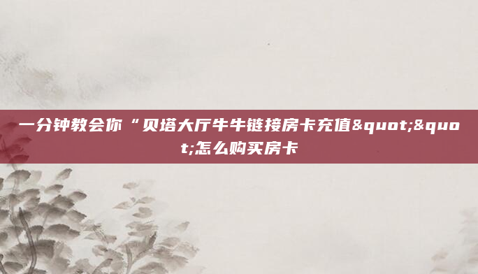 一分钟教会你“贝塔大厅牛牛链接房卡充值""怎么购买房卡
