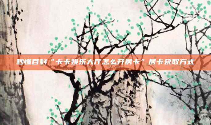 秒懂百科“卡卡娱乐大厅怎么开房卡”房卡获取方式
