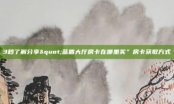 3秒了解分享"蓝盾大厅房卡在哪里买”房卡获取方式