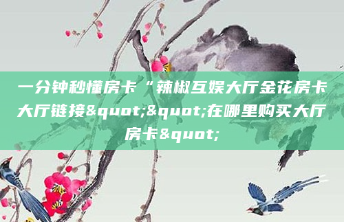 一分钟秒懂房卡“辣椒互娱大厅金花房卡大厅链接""在哪里购买大厅房卡"