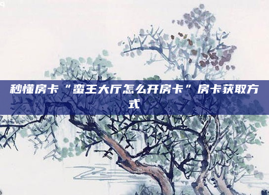 秒懂房卡“蛮王大厅怎么开房卡”房卡获取方式